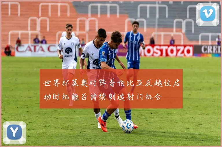 世界杯莱奥对阵哥伦比亚反越位启动时机能否持续制造射门机会