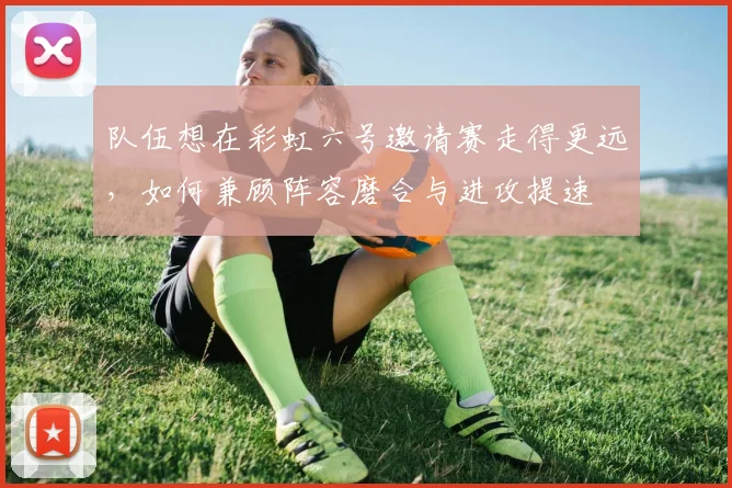 队伍想在彩虹六号邀请赛走得更远，如何兼顾阵容磨合与进攻提速