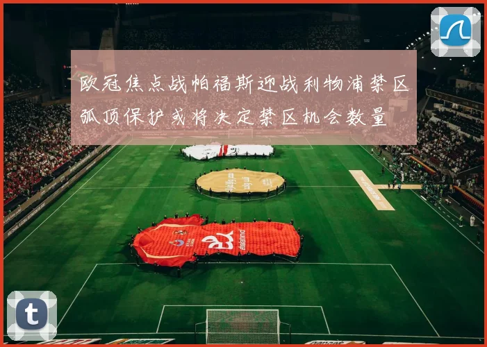 欧冠焦点战帕福斯迎战利物浦禁区弧顶保护或将决定禁区机会数量