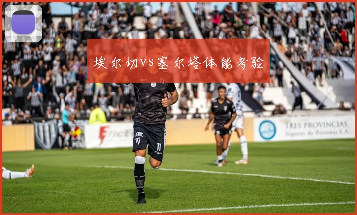 埃尔切vs塞尔塔体能考验