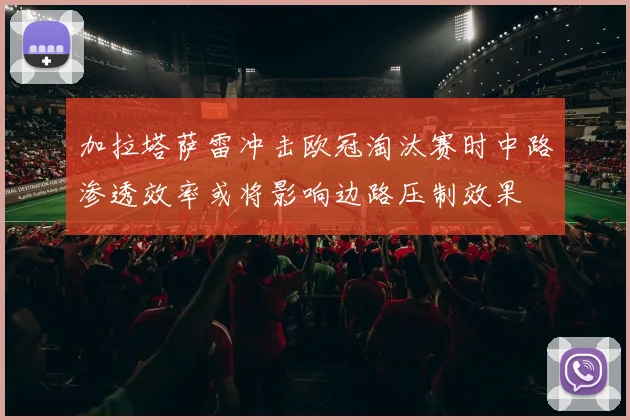 加拉塔萨雷冲击欧冠淘汰赛时中路渗透效率或将影响边路压制效果