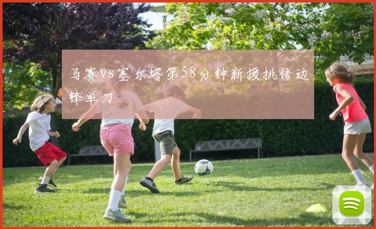 马赛vs塞尔塔第58分钟新援挑传边锋单刀