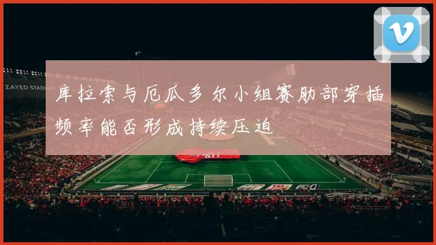库拉索与厄瓜多尔小组赛肋部穿插频率能否形成持续压迫