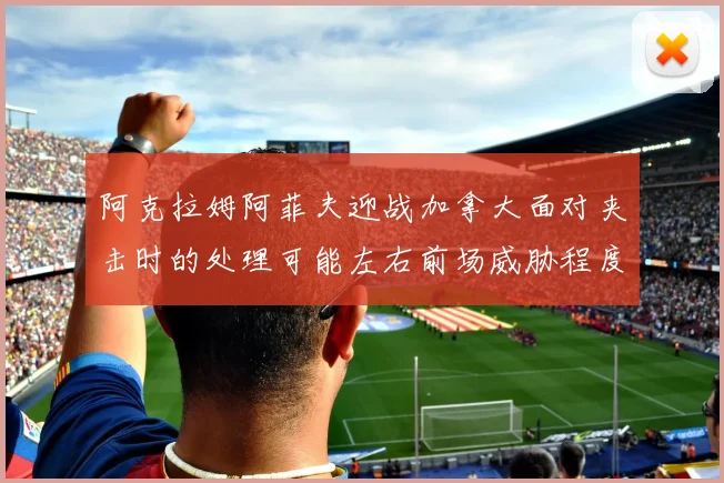 阿克拉姆阿菲夫迎战加拿大面对夹击时的处理可能左右前场威胁程度