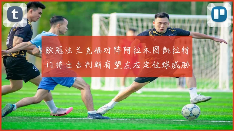 欧冠法兰克福对阵阿拉木图凯拉特门将出击判断有望左右定位球威胁