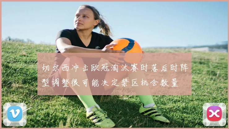 切尔西冲击欧冠淘汰赛时落后时阵型调整很可能决定禁区机会数量