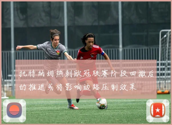 托特纳姆热刺欧冠联赛阶段回撤后的推进或将影响边路压制效果