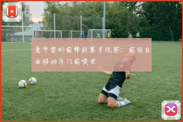 意甲替补前锋新赛季观察：前场自由移动与门前嗅觉