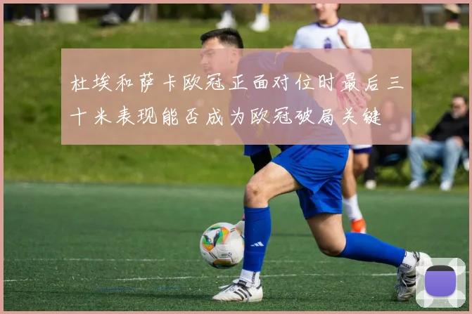 杜埃和萨卡欧冠正面对位时最后三十米表现能否成为欧冠破局关键