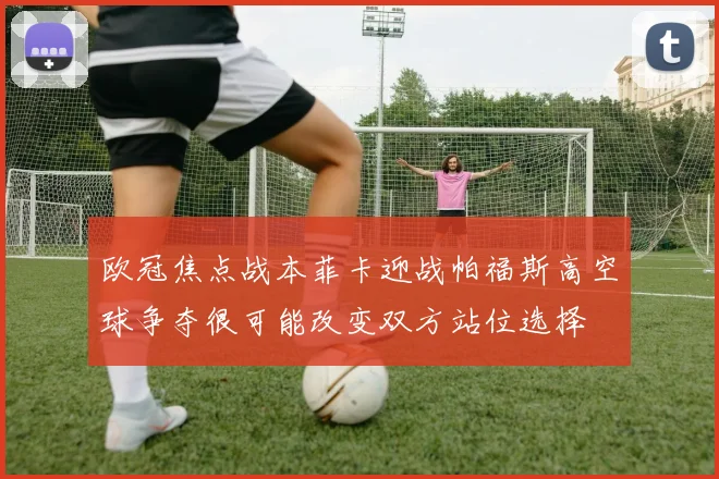 欧冠焦点战本菲卡迎战帕福斯高空球争夺很可能改变双方站位选择