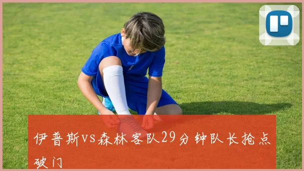 伊普斯vs森林客队29分钟队长抢点破门