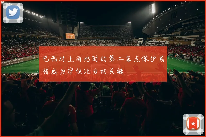 巴西对上海地时的第二落点保护或将成为守住比分的关键