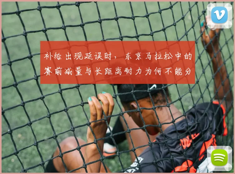 补给出现延误时，东京马拉松中的赛前减量与长距离耐力为何不能分开讨论