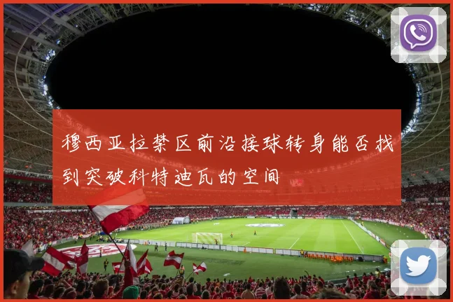 穆西亚拉禁区前沿接球转身能否找到突破科特迪瓦的空间