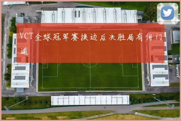 VCT全球冠军赛换边后决胜局有何门道
