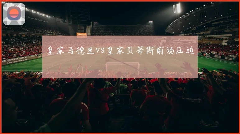 皇家马德里vs皇家贝蒂斯前场压迫