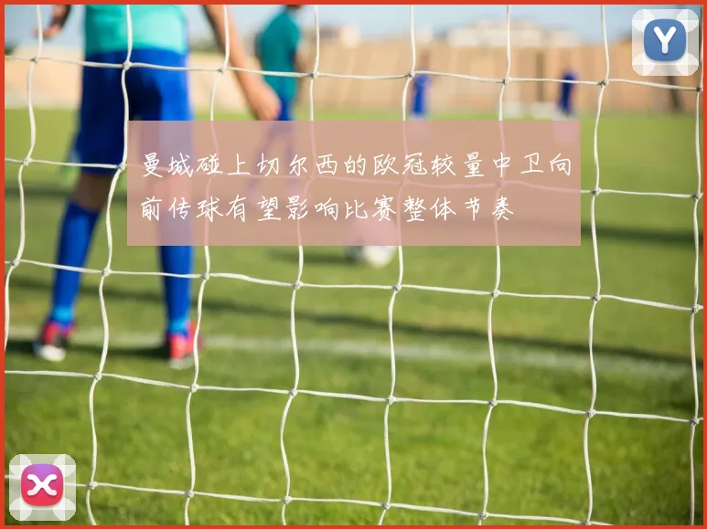曼城碰上切尔西的欧冠较量中卫向前传球有望影响比赛整体节奏