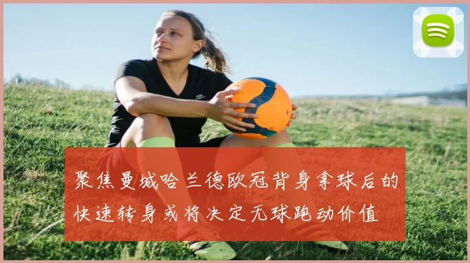 聚焦曼城哈兰德欧冠背身拿球后的快速转身或将决定无球跑动价值